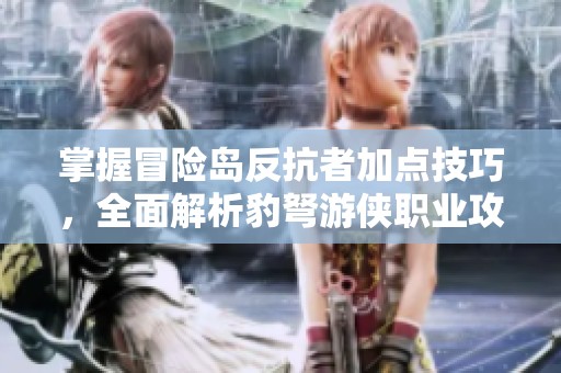 掌握冒险岛反抗者加点技巧，全面解析豹弩游侠职业攻略