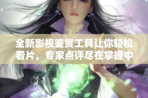 全新影视鉴赏工具让你轻松看片，专家点评尽在掌握中