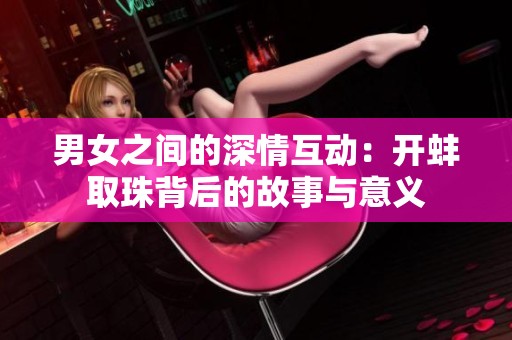 男女之间的深情互动：开蚌取珠背后的故事与意义