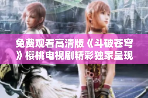 免费观看高清版《斗破苍穹》樱桃电视剧精彩独家呈现
