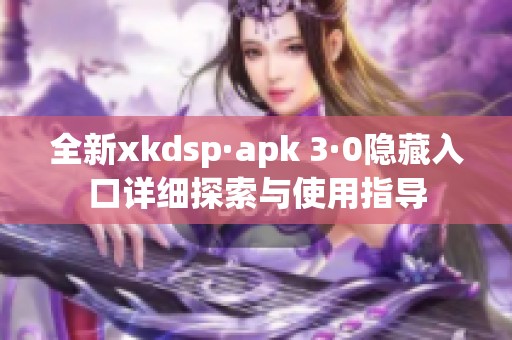 全新xkdsp·apk 3·0隐藏入口详细探索与使用指导