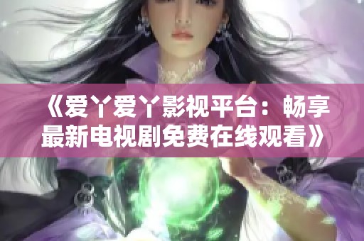 《爱丫爱丫影视平台：畅享最新电视剧免费在线观看》