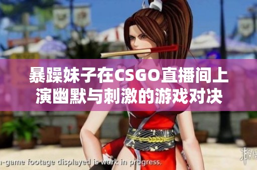 暴躁妹子在CSGO直播间上演幽默与刺激的游戏对决