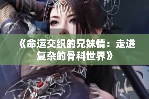 《命运交织的兄妹情：走进复杂的骨科世界》