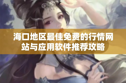 海口地区最佳免费的行情网站与应用软件推荐攻略