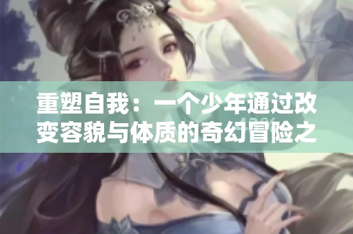 重塑自我：一个少年通过改变容貌与体质的奇幻冒险之旅