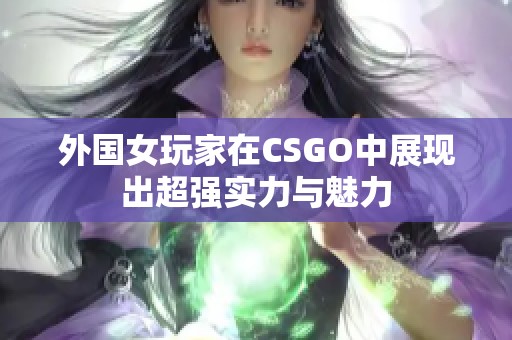 外国女玩家在CSGO中展现出超强实力与魅力