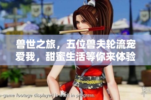 兽世之旅，五位兽夫轮流宠爱我，甜蜜生活等你来体验
