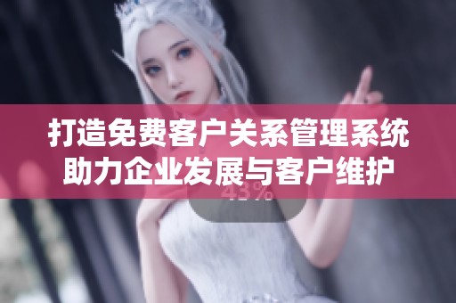 打造免费客户关系管理系统助力企业发展与客户维护