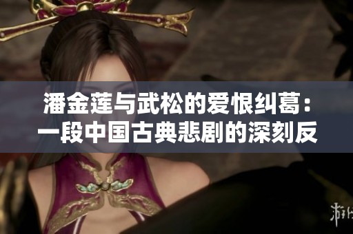 潘金莲与武松的爱恨纠葛：一段中国古典悲剧的深刻反思