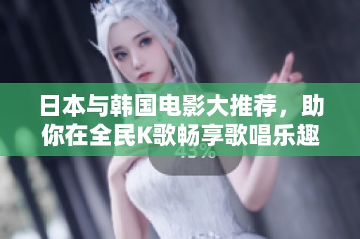日本与韩国电影大推荐，助你在全民K歌畅享歌唱乐趣