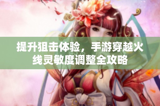 提升狙击体验，手游穿越火线灵敏度调整全攻略