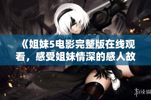 《姐妹5电影完整版在线观看，感受姐妹情深的感人故事》