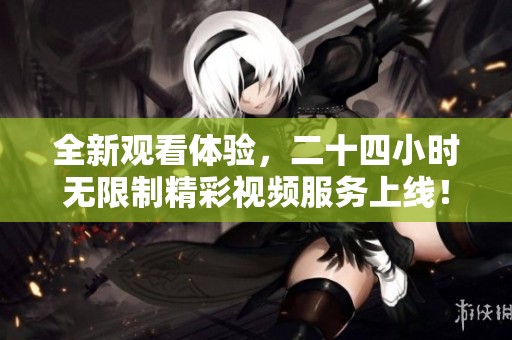 全新观看体验，二十四小时无限制精彩视频服务上线！