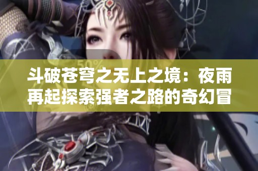 斗破苍穹之无上之境：夜雨再起探索强者之路的奇幻冒险