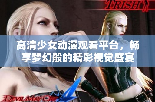 高清少女动漫观看平台，畅享梦幻般的精彩视觉盛宴