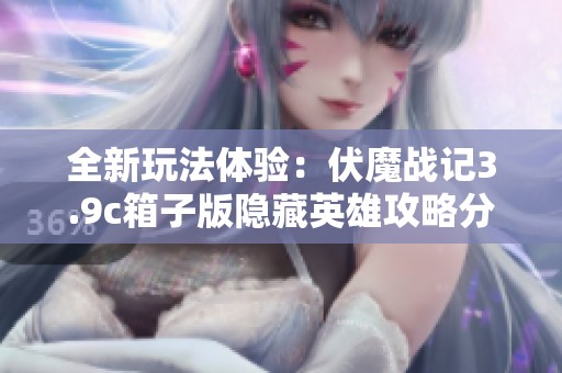 全新玩法体验：伏魔战记3.9c箱子版隐藏英雄攻略分享