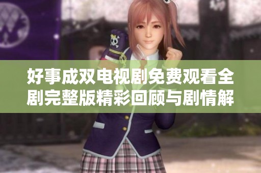 好事成双电视剧免费观看全剧完整版精彩回顾与剧情解析