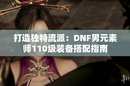 打造独特流派：DNF男元素师110级装备搭配指南