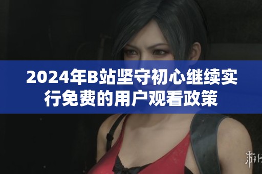 2024年B站坚守初心继续实行免费的用户观看政策