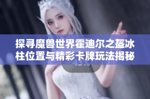 探寻魔兽世界霍迪尔之盔冰柱位置与精彩卡牌玩法揭秘