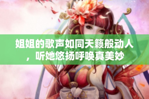 姐姐的歌声如同天籁般动人，听她悠扬呼唤真美妙
