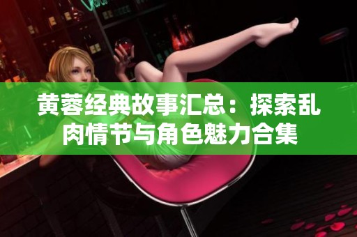 黄蓉经典故事汇总：探索乱肉情节与角色魅力合集