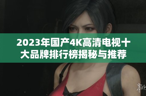 2023年国产4K高清电视十大品牌排行榜揭秘与推荐