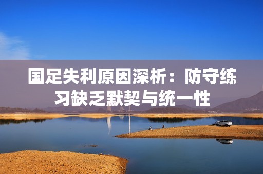 国足失利原因深析：防守练习缺乏默契与统一性