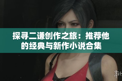 探寻二谦创作之旅：推荐他的经典与新作小说合集