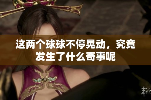 这两个球球不停晃动，究竟发生了什么奇事呢