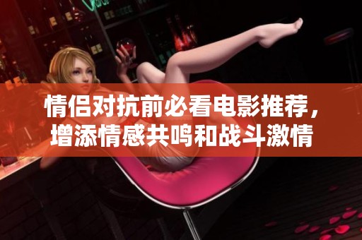 情侣对抗前必看电影推荐，增添情感共鸣和战斗激情