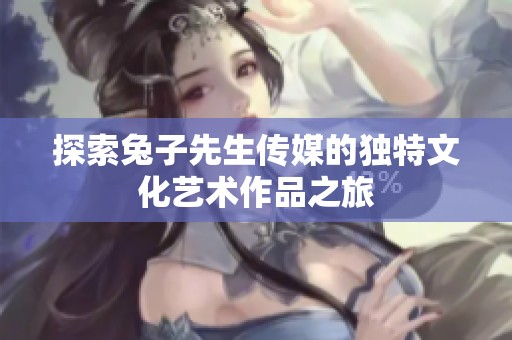 探索兔子先生传媒的独特文化艺术作品之旅