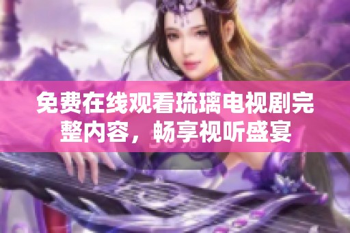 免费在线观看琉璃电视剧完整内容，畅享视听盛宴