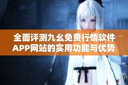 全面评测九幺免费行情软件APP网站的实用功能与优势