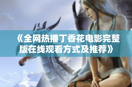 《全网热播丁香花电影完整版在线观看方式及推荐》