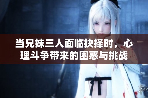 当兄妹三人面临抉择时，心理斗争带来的困惑与挑战