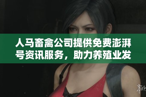人马畜禽公司提供免费澎湃号资讯服务，助力养殖业发展