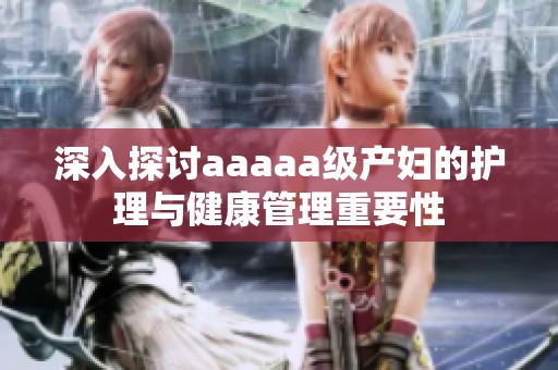 深入探讨aaaaa级产妇的护理与健康管理重要性