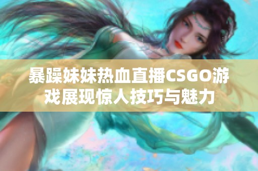 暴躁妹妹热血直播CSGO游戏展现惊人技巧与魅力