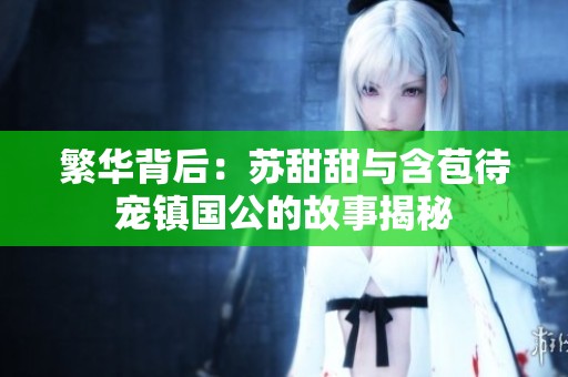 繁华背后：苏甜甜与含苞待宠镇国公的故事揭秘