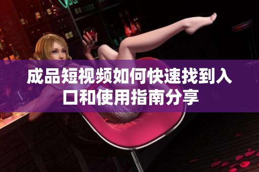 成品短视频如何快速找到入口和使用指南分享