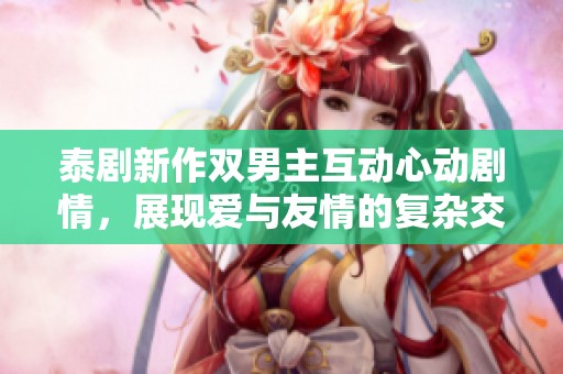 泰剧新作双男主互动心动剧情，展现爱与友情的复杂交织