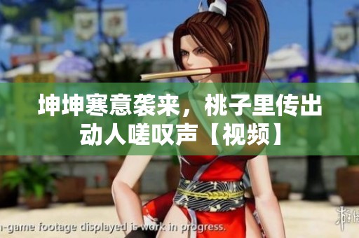 坤坤寒意袭来，桃子里传出动人嗟叹声【视频】