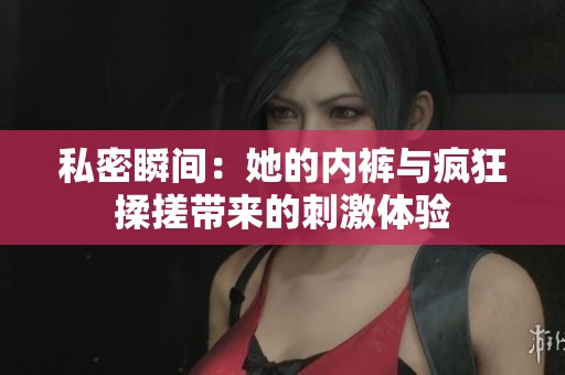 私密瞬间：她的内裤与疯狂揉搓带来的刺激体验