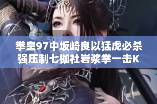 拳皇97中坂崎良以猛虎必杀强压制七枷社岩浆拳一击KO对手