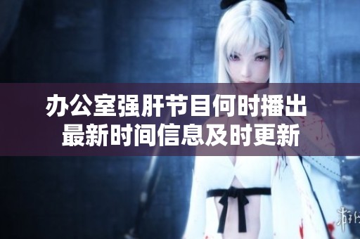 办公室强肝节目何时播出 最新时间信息及时更新