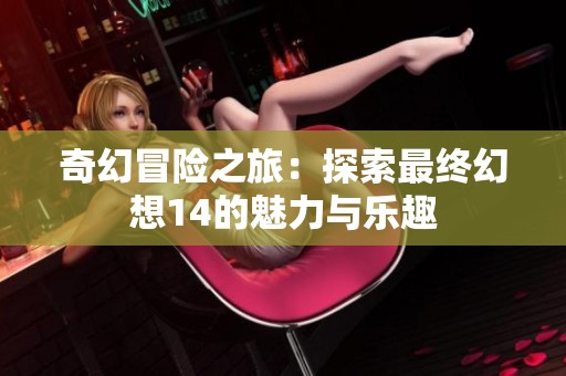 奇幻冒险之旅：探索最终幻想14的魅力与乐趣