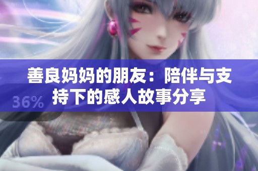 善良妈妈的朋友：陪伴与支持下的感人故事分享