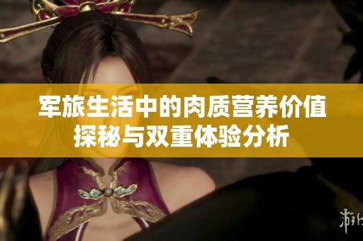 军旅生活中的肉质营养价值探秘与双重体验分析